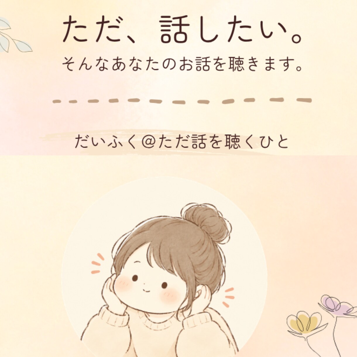ただ話したい、で大丈夫｜なんでもお話聴きます 「相談するほどじゃない」そんな話も、ここでは大歓迎です。 イメージ1