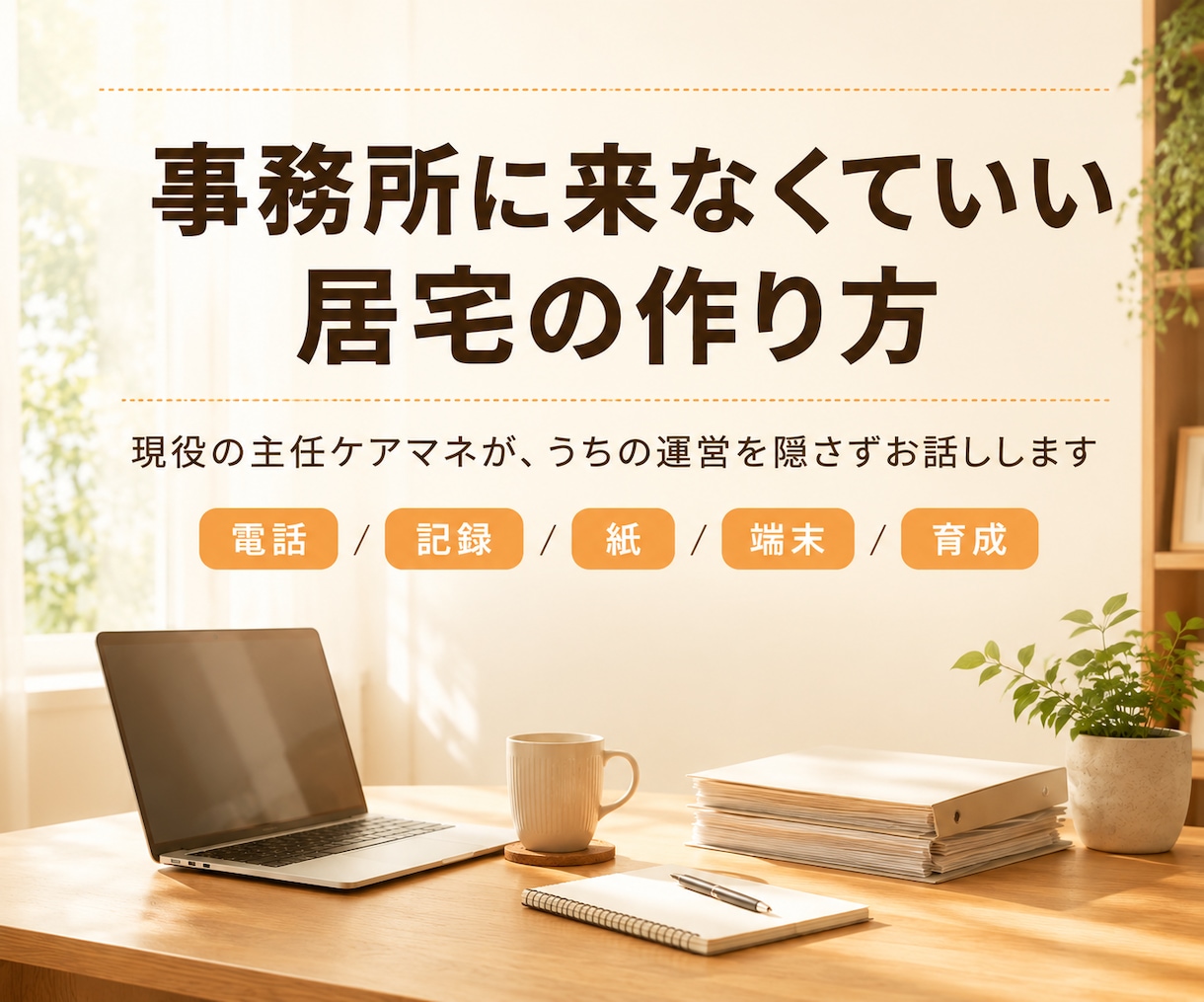 事務所に来なくていい居宅の作り方、教えます 現役の主任ケアマネが、うちの運営を隠さずお話しします イメージ1