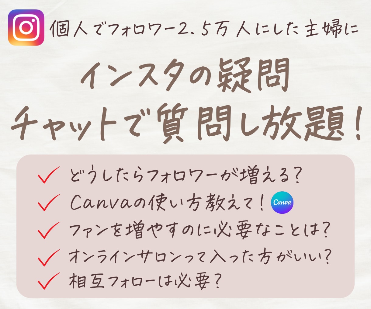 素人が2.5万人フォロワーに！インスタ相談受けます Instagramのコツ、やり方は？運用の悩みを質問し放題！ イメージ1