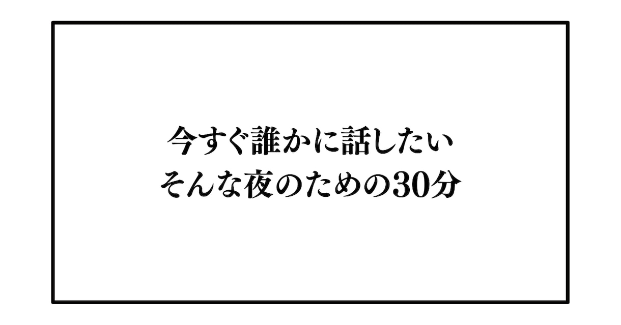 今すぐ誰かに話したい。そんな夜のための30分ます 誰にも話せない夜、ここに来てください イメージ1