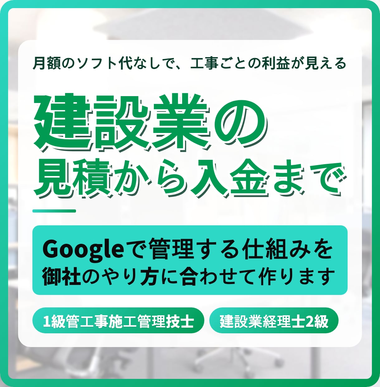 建設業の見積から入金まで、Googleで管理します 月額のソフト代なしで、工事ごとの利益が見える イメージ1