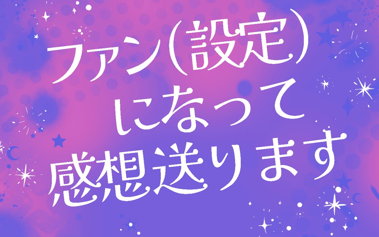 あなたのファン(設定)になって作品に感想を送ります 同人誌、二次創作、漫画、小説…自分の創作の魅力を知りたい方へ イメージ1