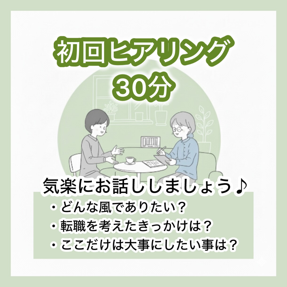 1. ヒアリング/相談者様の現状・課題を共有します 「ここだけは譲れない」等、転職の軸となる部分を一緒に探ります イメージ1