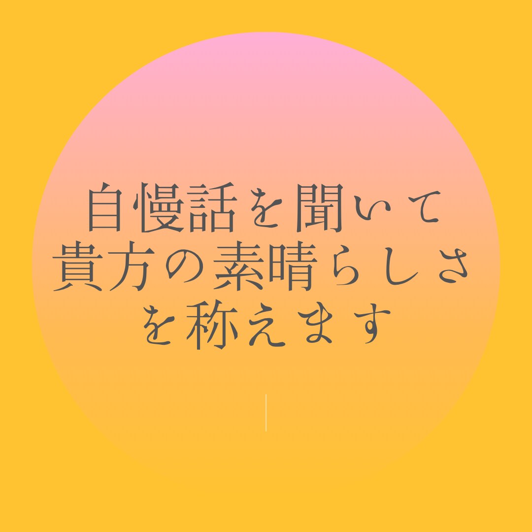 自慢話を聞いて貴方の素晴らしさを称えます 貴方の自慢話を聞かせてください！気分が上り前向きになれます。 イメージ1