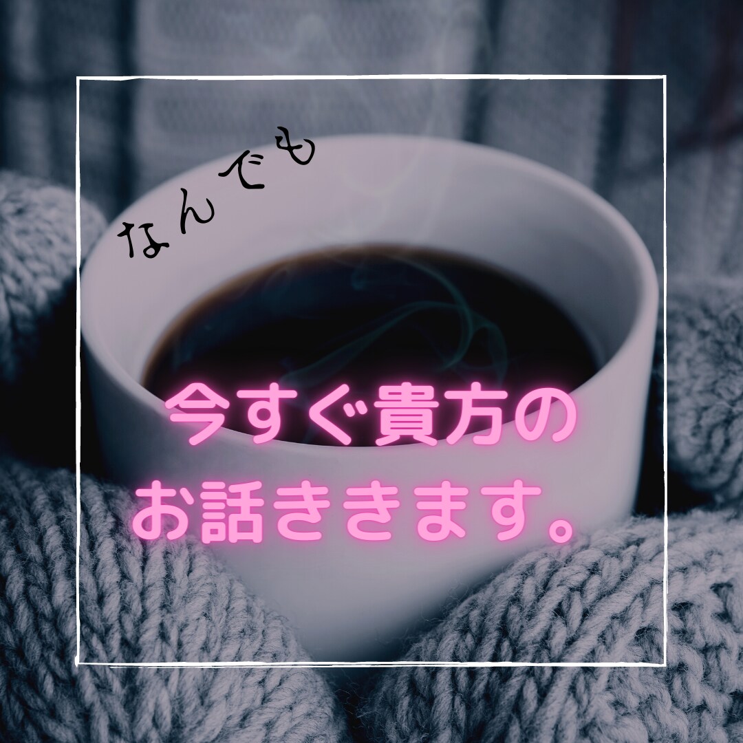 今すぐ貴方のお話を聞きます 今すぐ言いたい、聞いて貰いたい、聞き上手なオヤジが聞きます。 イメージ1