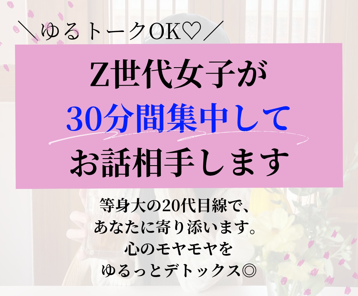 ゆるトークOK♡Z世代女子が30分集中お相手します 心のモヤモヤをゆるっとデトックス◎愚痴・日常・恋愛… イメージ1