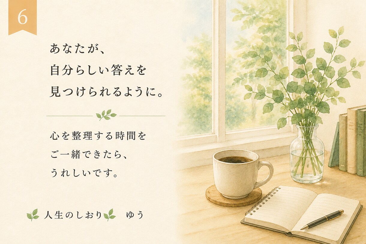 心を整理する時間　Ｉ　人生を一緒に考えます 仕事・人生・恋愛・結婚　あなたらしい答えを一緒に見つけます。 イメージ6