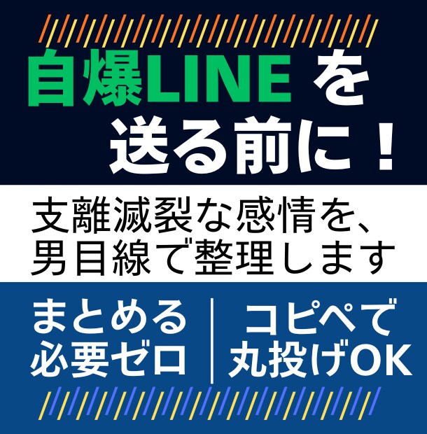 自爆LINEを送る前に！支離滅裂な感情を整理します 男目線でアドバイス！まとめる必要ゼロの★秘密の駆け込み寺 イメージ1