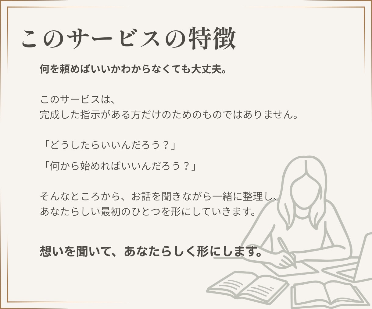始めたばかりのどうしたらいい？を一緒に形にします 何を頼めばいいかわからなくても大丈夫。想いを聞くところから。 イメージ6