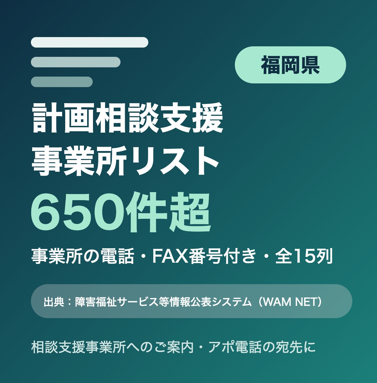 福岡県の計画相談支援事業所リストをお届けします 福岡県限定・事業所の電話・FAX番号付き・全15列 イメージ1