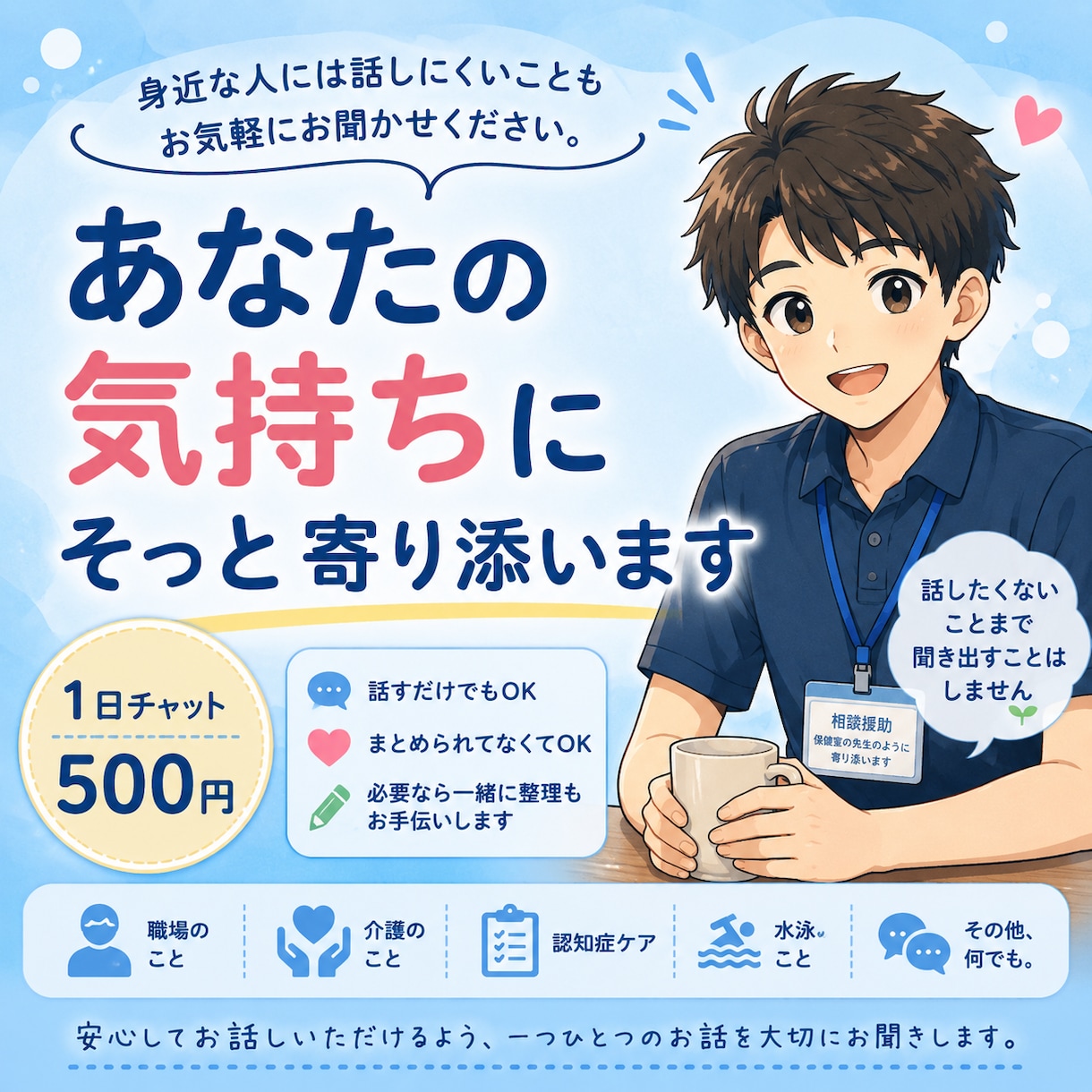あなたの気持ちにそっと寄り添います 身近な人には話しにくいことも、お気軽にお聞かせください。 イメージ1