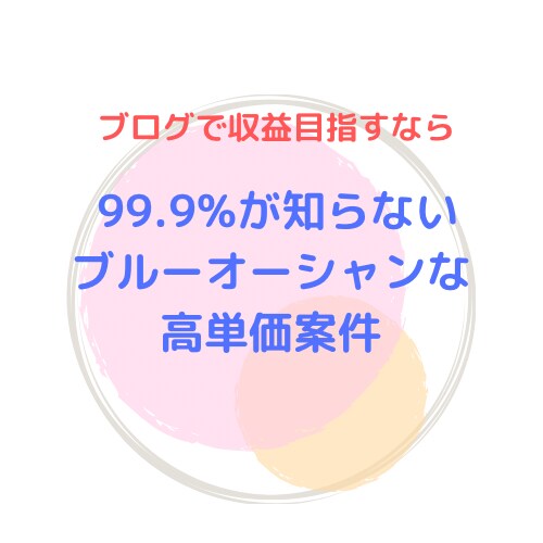 99.9%のブロガーが知らない高単価案件教えます 初心者OK！これであなたも迷わない イメージ1