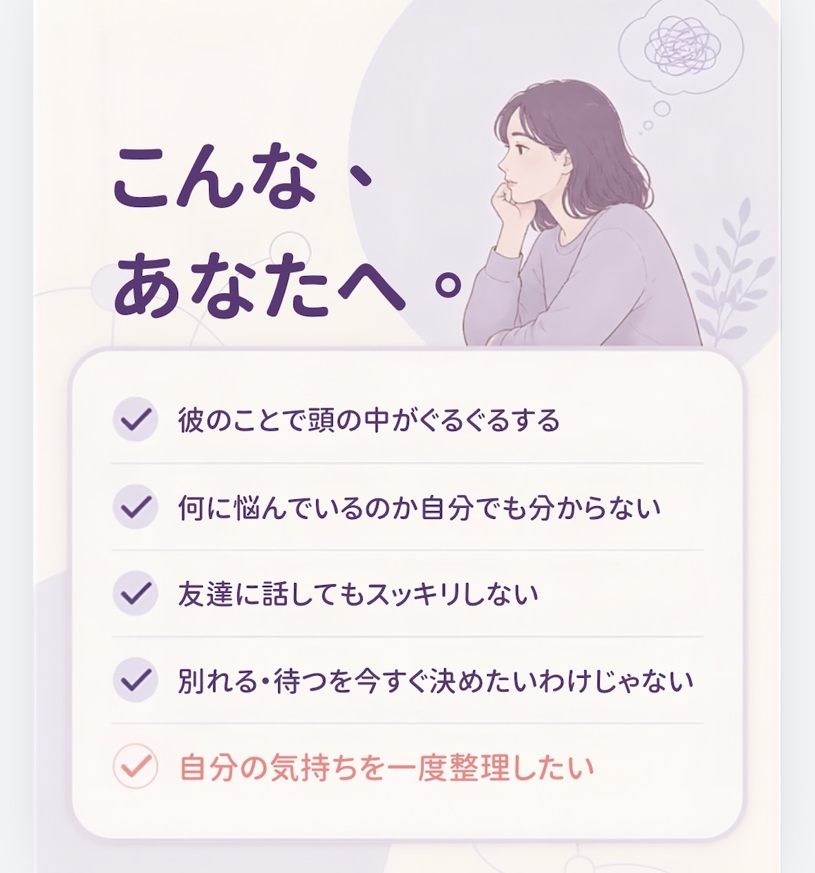 あなた専用の恋愛お悩みマップを作ります あなたの不満や不安を、ひとつずつ紐解いていきます。 イメージ2