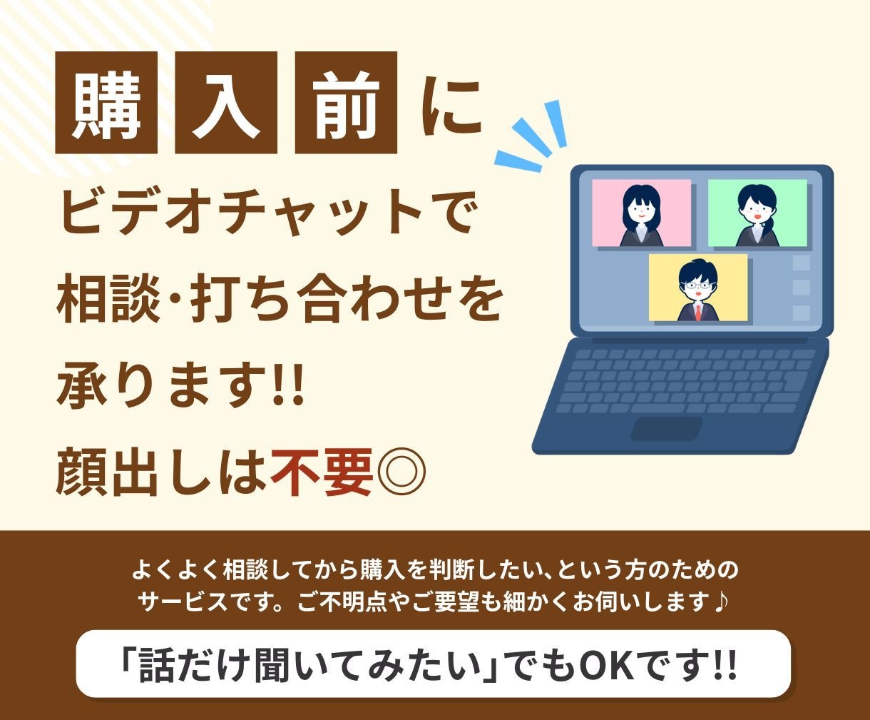 購入前のご相談・打ち合わせなどを承ります ご不安な点やご不明点をビデオチャットで解決いたします◎ イメージ1