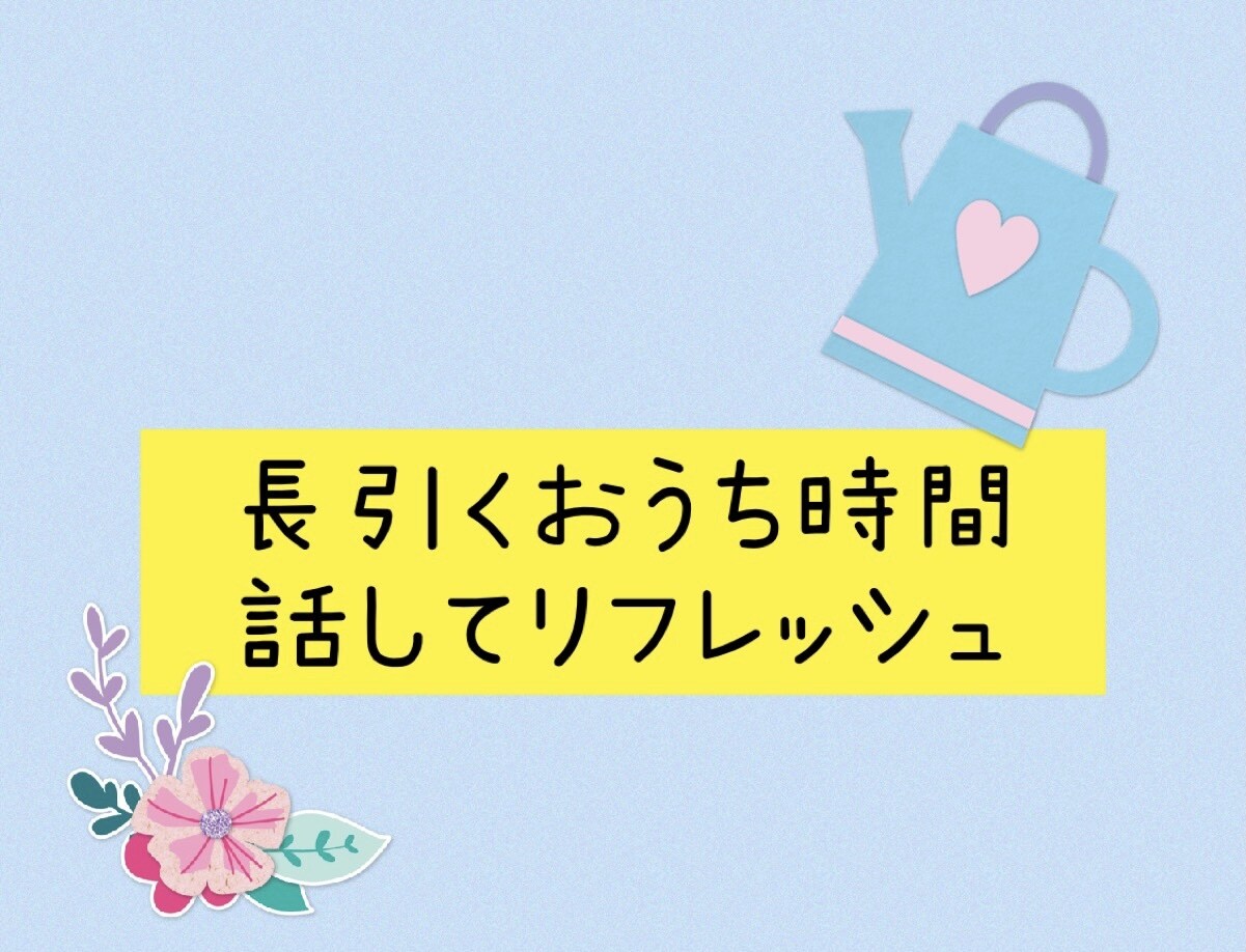 おうち時間気持ちを楽にします 外出も気軽にできないコロナ禍話してリフレッシュしましょう！ イメージ1